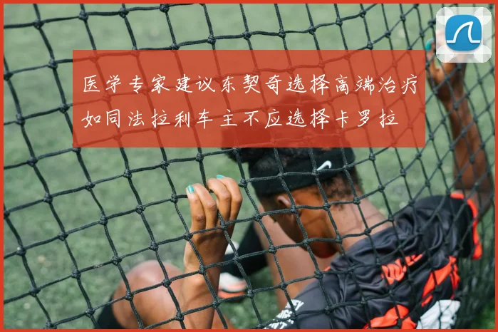 医学专家建议东契奇选择高端治疗如同法拉利车主不应选择卡罗拉